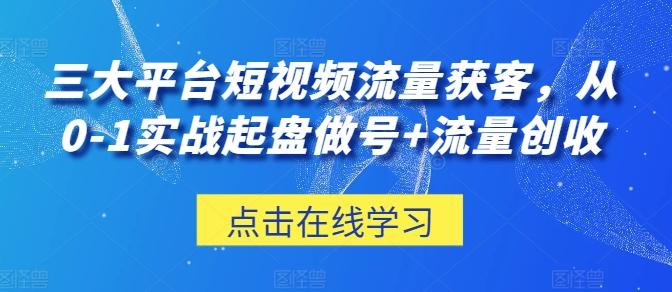 三大平台短视频流量获客，从0-1实战起盘做号+流量创收-一新网创
