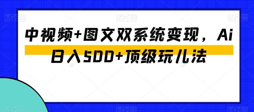 中视频+图文双系统变现，Ai日入500+顶级玩儿法-一新网创