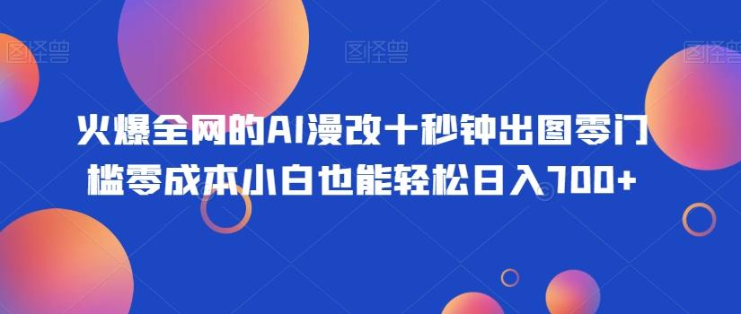 火爆全网的AI漫改十秒钟出图零门槛零成本小白也能轻松日入700+-一新网创