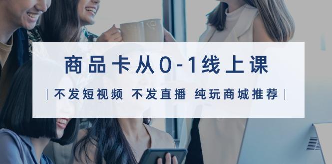 (9834期)商品卡从0-1线上课(不发短视频 不发直播 纯玩商城推荐)32节课-一新网创
