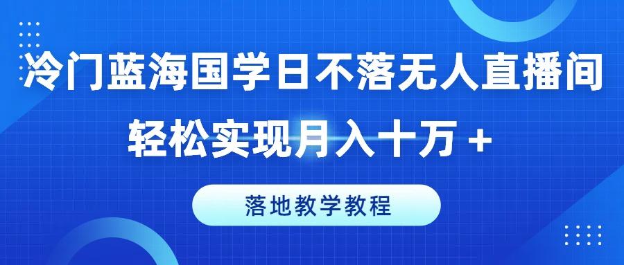 冷门蓝海国学日不落无人直播间，轻松实现月入十万+，落地教学教程【揭秘】-一新网创