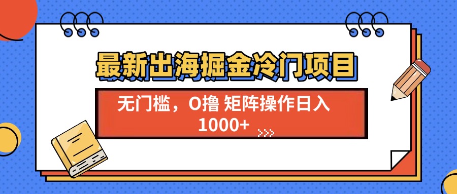 最新出海掘金冷门项目，单号日入1000+-一新网创