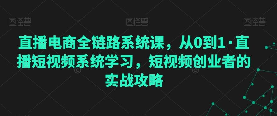 直播电商全链路系统课，从0到1·直播短视频系统学习，短视频创业者的实战攻略-一新网创