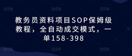教务员资料项目SOP保姆级教程，全自动成交模式，一单158-398-一新网创