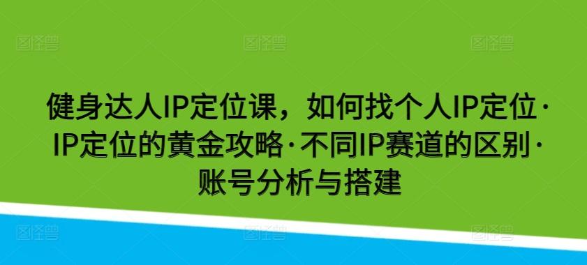 健身达人IP定位课，如何找个人IP定位·IP定位的黄金攻略·不同IP赛道的区别·账号分析与搭建-一新网创