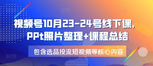 视频号10月23-24号线下课，PPt照片整理+课程总结，包含选品投流短视频等核心内容-一新网创