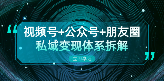 视频号+公众号+朋友圈私域变现体系拆解，全体平台流量枯竭下的应对策略-一新网创