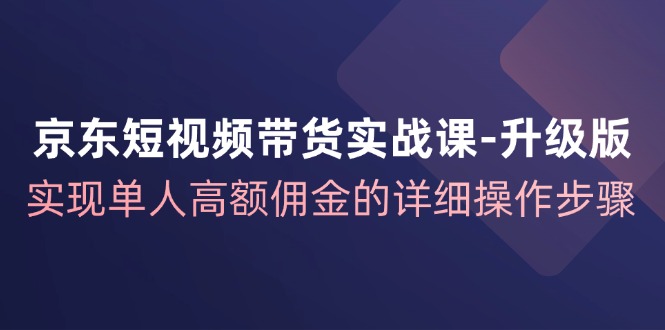京东短视频带货实战课升级版，实现单人高额佣金的详细操作步骤-一新网创