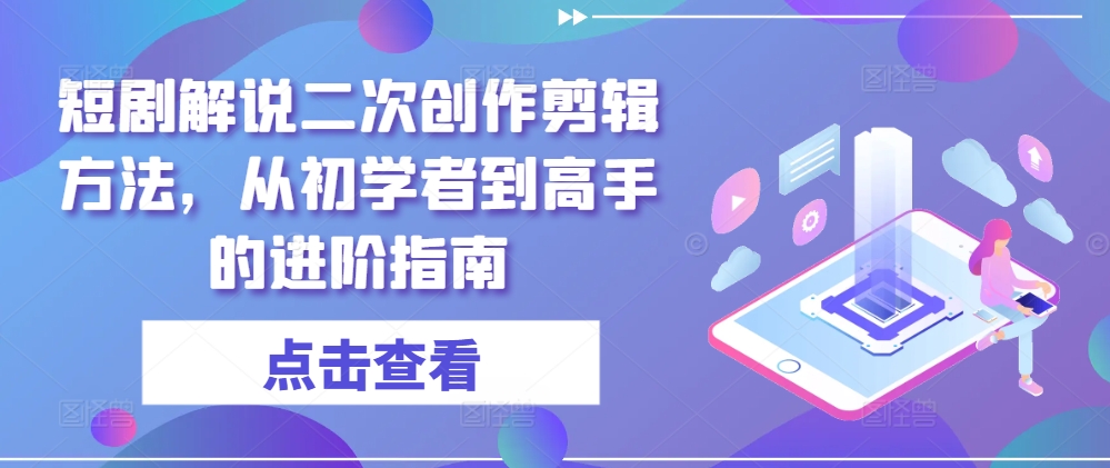 短剧解说二次创作剪辑方法，从初学者到高手的进阶指南-一新网创
