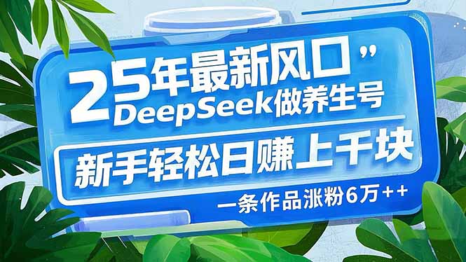 25年最新风口，用DeepSeek做养生号，新手轻松日赚上千块，一条作品涨粉...-一新网创