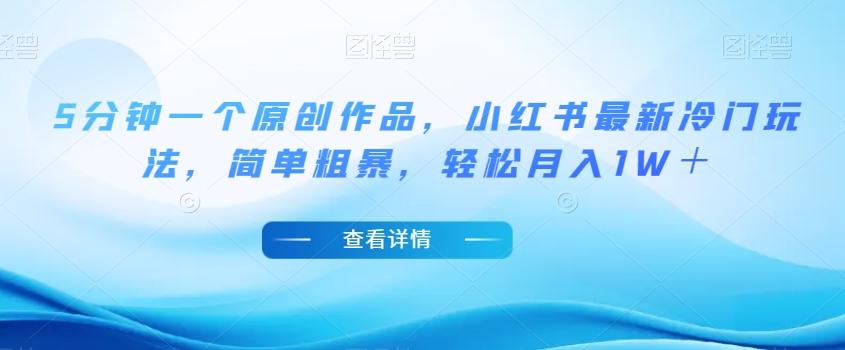 5分钟一个原创作品，小红书最新冷门玩法，简单粗暴，轻松月入1W＋【揭秘】-一新网创