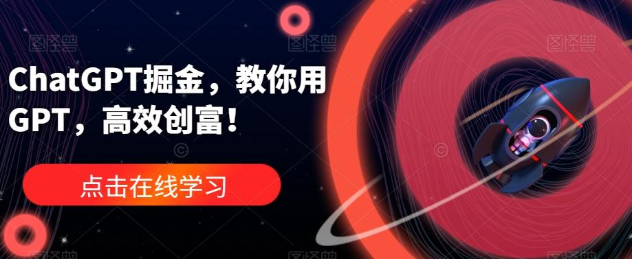 ChatGPT掘金，教你用GPT，高效创富！-一新网创