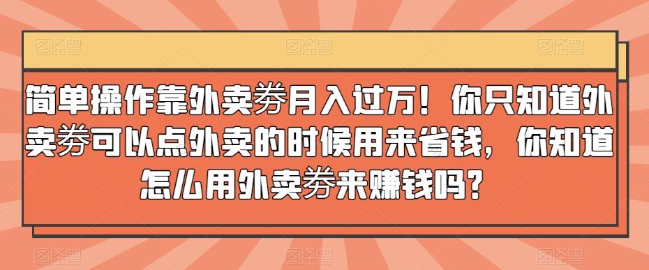 简单操作靠外卖劵月入过万！你只知道外卖劵可以点外卖的时候用来省钱，你知道怎么用外卖劵来赚钱吗？-一新网创