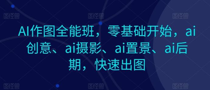 AI作图全能班，零基础开始，ai创意、ai摄影、ai置景、ai后期，快速出图-一新网创