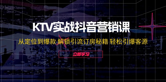 KTV实战抖音营销课：从定位到爆款 解锁引流订房秘籍 轻松引爆客源-无水印-一新网创