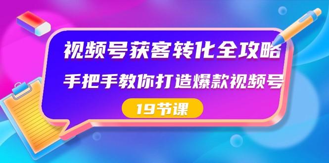 视频号获客转化全攻略，手把手教你打造爆款视频号（19节课）-一新网创
