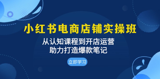 小红书电商店铺实操班：从认知课程到开店运营，助力打造爆款笔记-一新网创