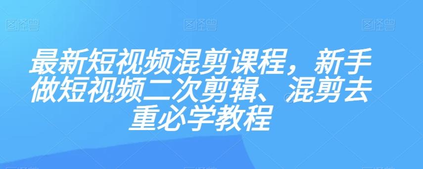 最新短视频混剪课程，新手做短视频二次剪辑、混剪去重必学教程-一新网创