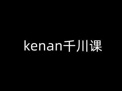 kenan千川课-kenan抖音电商巨量千川教程-一新网创