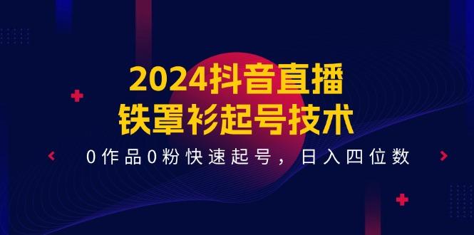 2024抖音直播-铁罩衫起号技术，0作品0粉快速起号，日入四位数(14节课-一新网创