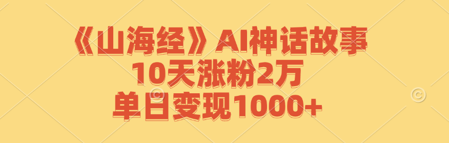 《山海经》AI神话故事，10天涨粉2万，单日变现1000+-一新网创