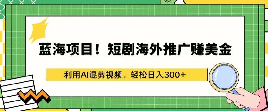 蓝海项目!短剧海外推广赚美金，利用AI混剪视频，轻松日入300+【揭秘】-一新网创