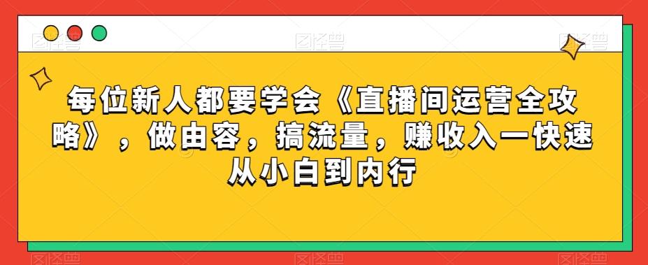 每位新人都要学会《直播间运营全攻略》，做由容，搞流量，赚收入一快速从小白到内行-一新网创