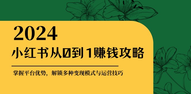 小红书从0到1赚钱攻略：掌握平台优势，解锁多种变现赚钱模式与运营技巧-一新网创