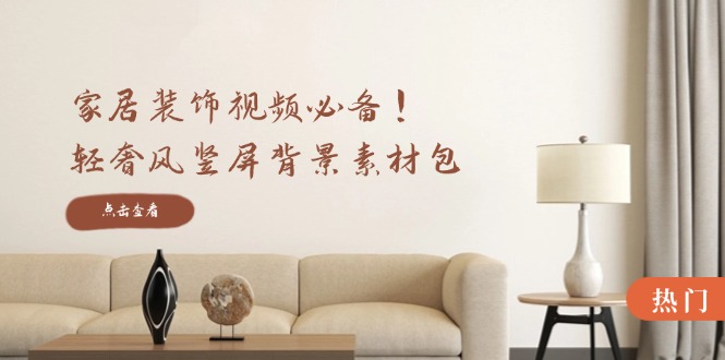 家居装饰视频必备！轻奢风竖屏背景素材包，含清晰、中间虚化、全屏虚化-一新网创