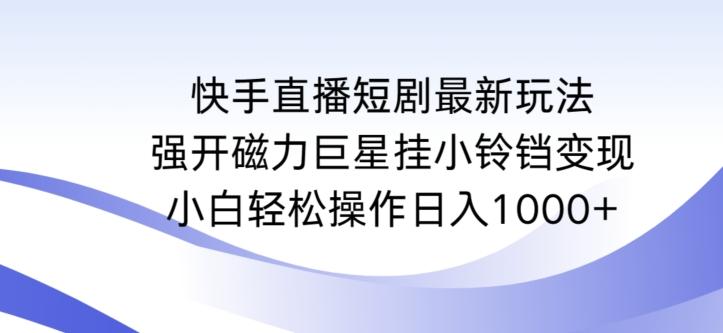 快手直播短剧最新玩法，强开磁力巨星挂小铃铛变现，小白轻松操作日入1000+【揭秘】-一新网创