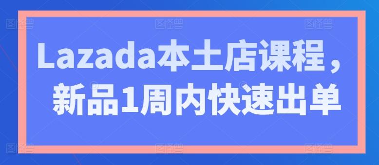 Lazada本土店课程，新品1周内快速出单-一新网创