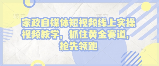 家政自媒体短视频线上实操视频教学，抓住黄金赛道，抢先领跑!-一新网创