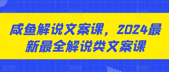 咸鱼解说文案课，2024最新最全解说类文案课-一新网创