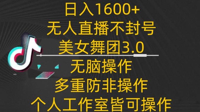 日入1600+，不封号无人直播美女舞团3.0，无脑操作多重防非操作，个人工作制皆可操作【揭秘】-一新网创