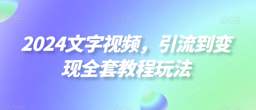 2024文字视频，引流到变现全套教程玩法【揭秘】-一新网创