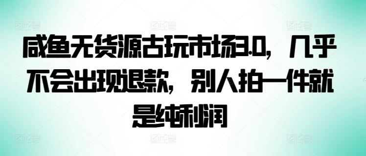 咸鱼无货源古玩市场3.0，几乎不会出现退款，别人拍一件就是纯利润【揭秘】-一新网创