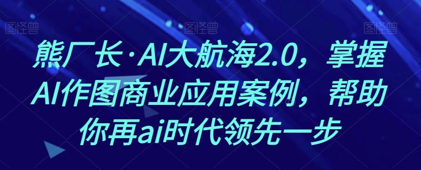 熊厂长·AI大航海2.0，掌握AI作图商业应用案例，帮助你再ai时代领先一步-一新网创