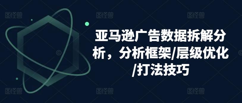 亚马逊广告数据拆解分析，分析框架/层级优化/打法技巧-一新网创