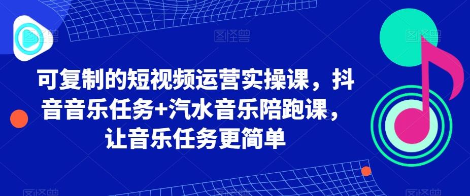 可复制的短视频运营实操课，抖音音乐任务+汽水音乐陪跑课，让音乐任务更简单-一新网创