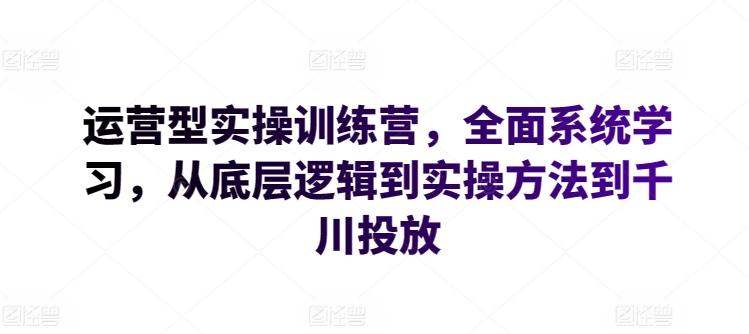 运营型实操训练营，全面系统学习，从底层逻辑到实操方法到千川投放-一新网创