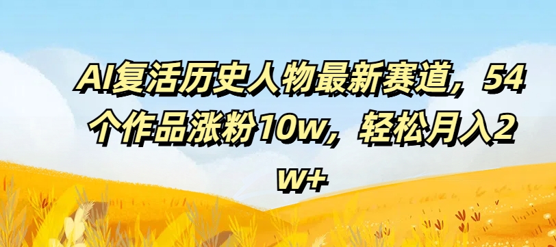 AI复活历史人物最新赛道，54个作品涨粉10w，轻松月入2w+【揭秘】-一新网创