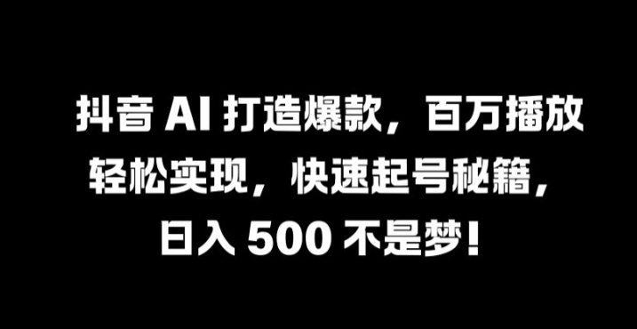 抖音 AI 打造爆款，百万播放轻松实现，快速起号秘籍【揭秘】-一新网创