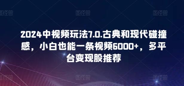 2024中视频玩法7.0.古典和现代碰撞感，小白也能一条视频6000+，多平台变现【揭秘】-一新网创