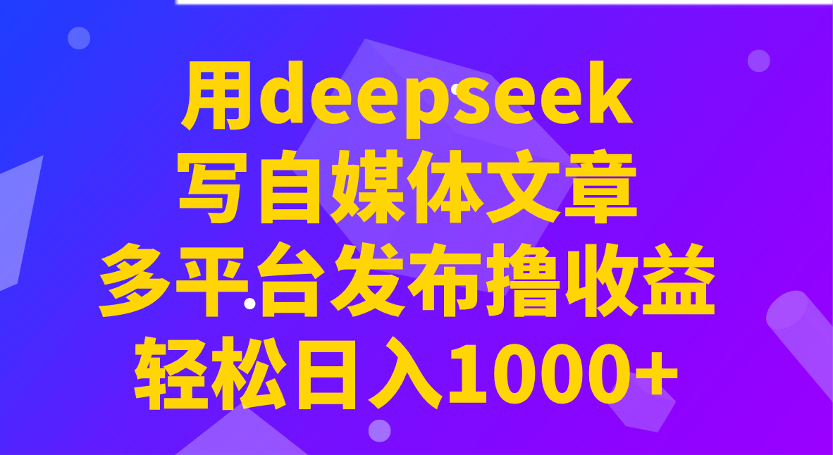 用deepseek写自媒体文章，多平台发布撸收益，轻松日入1000+！-一新网创
