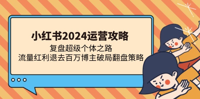 小红书2024运营攻略：复盘超级个体之路 流量红利退去百万博主破局翻盘-一新网创