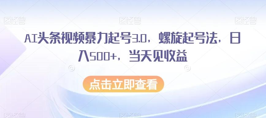 AI头条视频暴力起号3.0，螺旋起号法，日入500+，当天见收益【揭秘】-一新网创