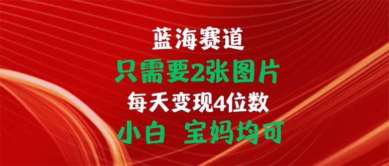 只需要2张图片 每天变现4位数 小白 宝妈均可-一新网创