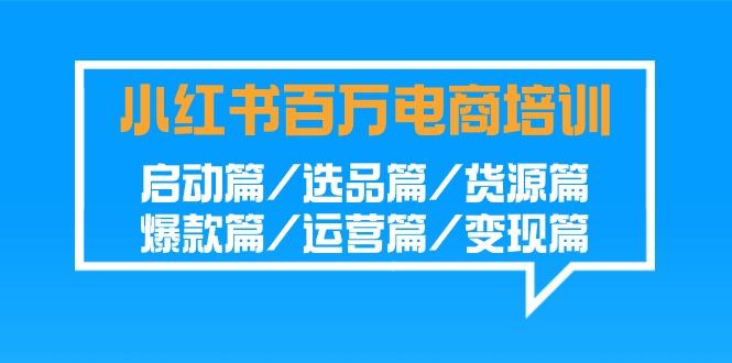 小红书百万电商培训班：启动篇/选品篇/货源篇/爆款篇/运营篇/变现篇-一新网创