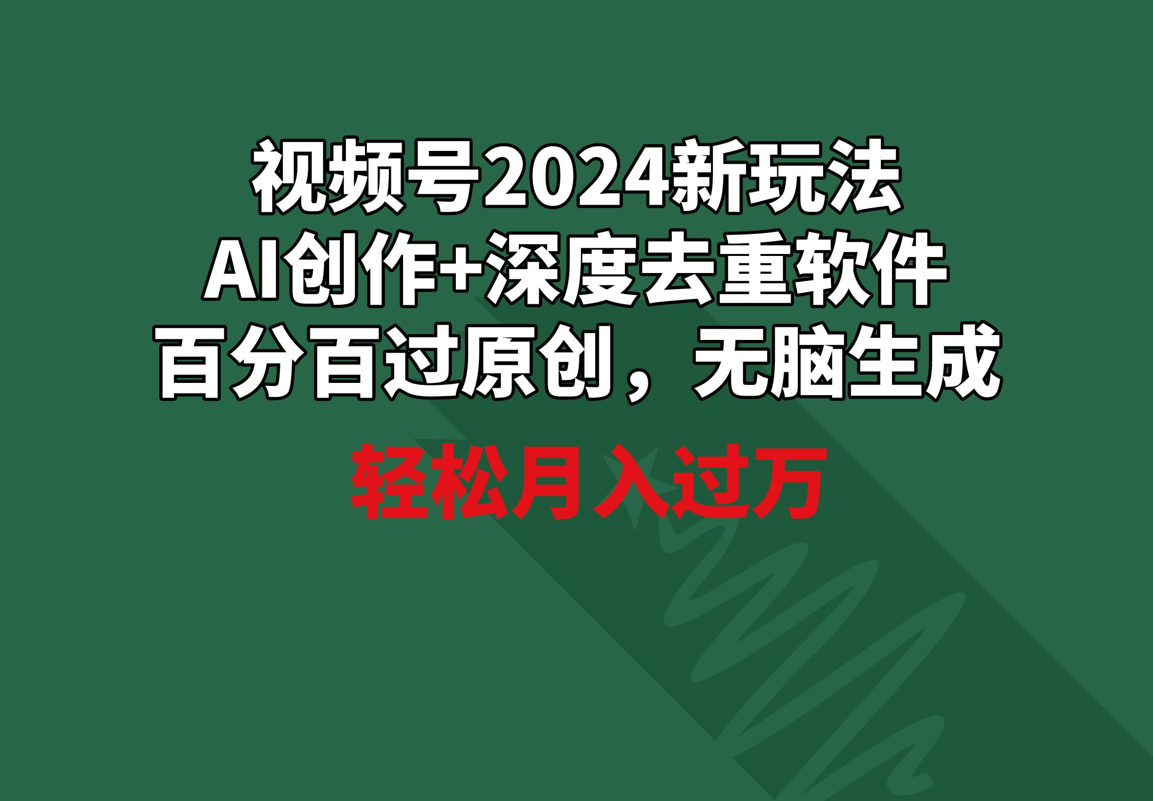 视频号2024新玩法，AI创作+深度去重软件 百分百过原创，无脑生成，月入过万-一新网创