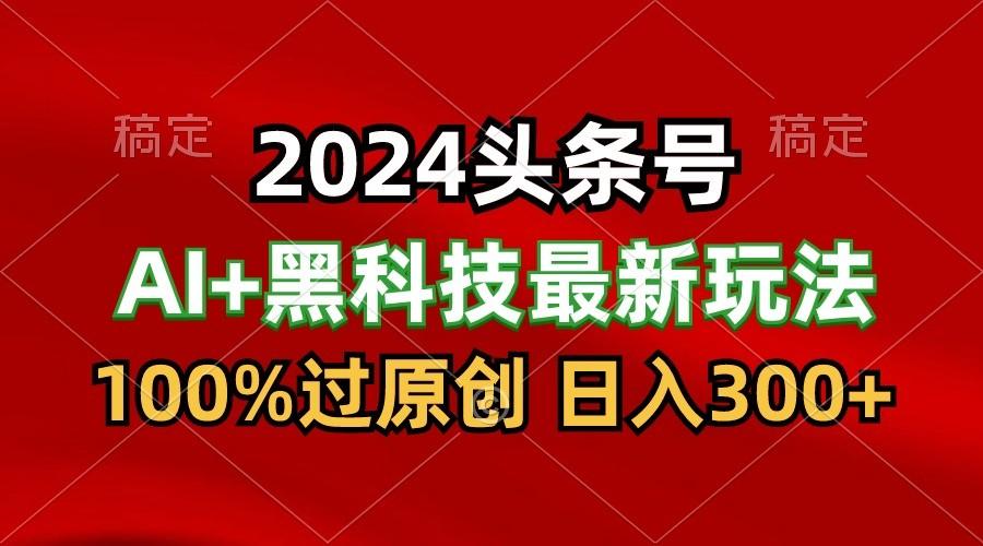 2024最新AI头条+黑科技猛撸收益，100%过原创，三天必起号，每天5分钟，月入1W+-一新网创